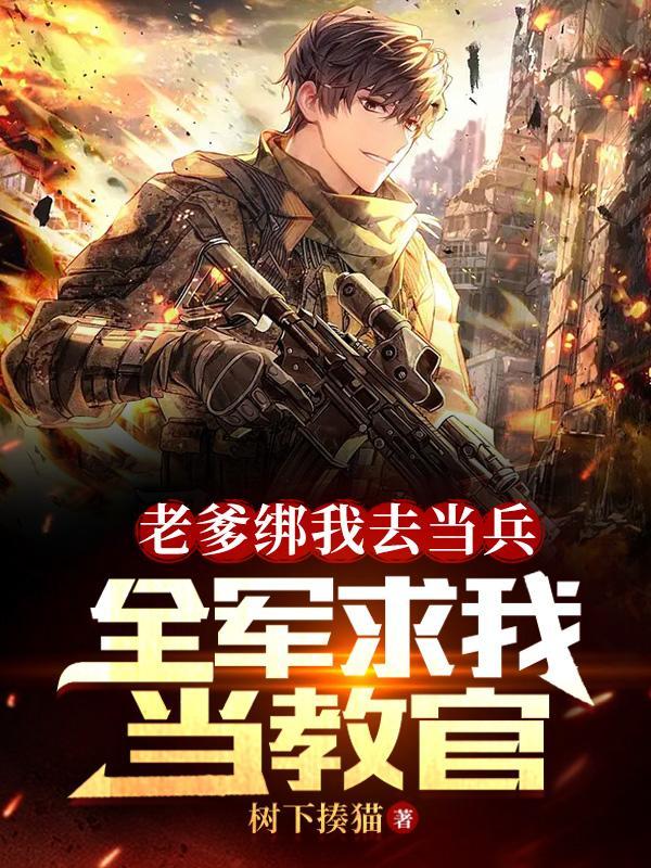 老爹绑我去当兵,全军求我当教官 老爹绑我去当兵,全军求我当教官