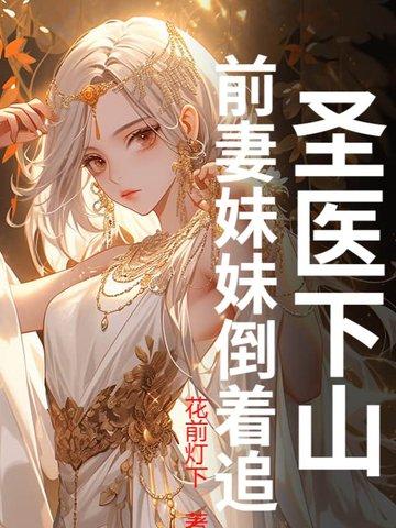 圣医下山:前妻妹妹倒着追 圣医下山:前妻妹妹倒着追