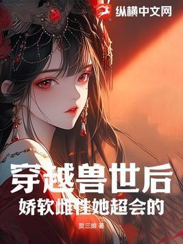 穿越兽世后,娇软雌性她超会的 穿越兽世后,娇软雌性她超会的